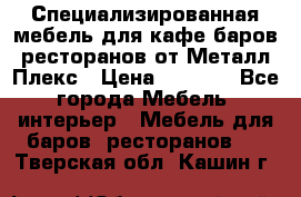 Специализированная мебель для кафе,баров,ресторанов от Металл Плекс › Цена ­ 5 000 - Все города Мебель, интерьер » Мебель для баров, ресторанов   . Тверская обл.,Кашин г.